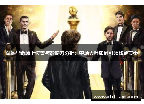 莫德里奇场上位置与影响力分析：中场大师如何引领比赛节奏