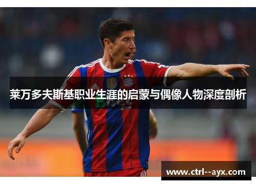 莱万多夫斯基职业生涯的启蒙与偶像人物深度剖析