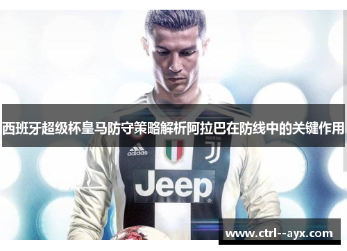西班牙超级杯皇马防守策略解析阿拉巴在防线中的关键作用
