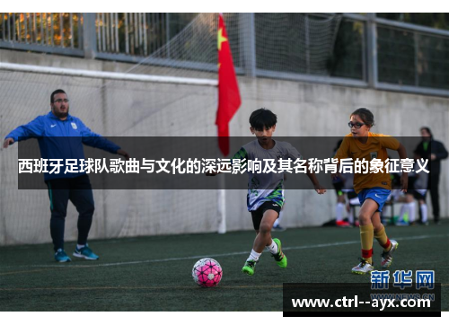 西班牙足球队歌曲与文化的深远影响及其名称背后的象征意义