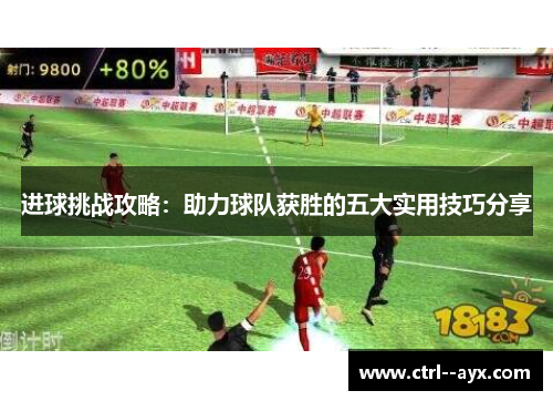 进球挑战攻略：助力球队获胜的五大实用技巧分享