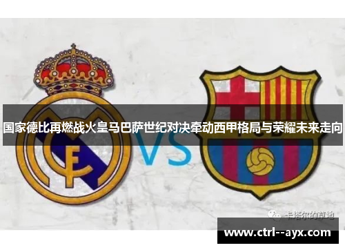 国家德比再燃战火皇马巴萨世纪对决牵动西甲格局与荣耀未来走向
