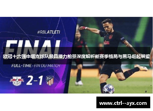 欧冠十六强中哪支球队最具潜力前景深度解析新赛季格局与黑马崛起展望