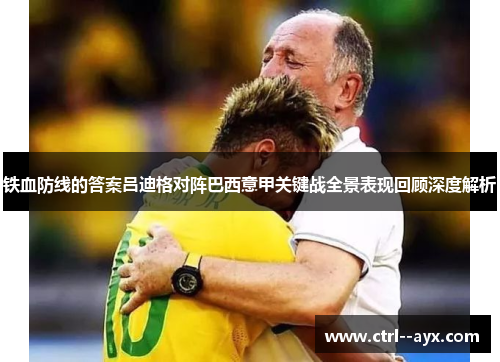 铁血防线的答案吕迪格对阵巴西意甲关键战全景表现回顾深度解析