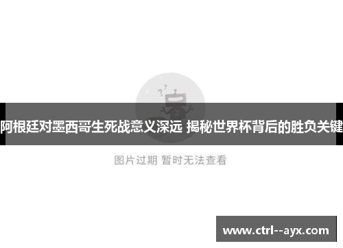 阿根廷对墨西哥生死战意义深远 揭秘世界杯背后的胜负关键
