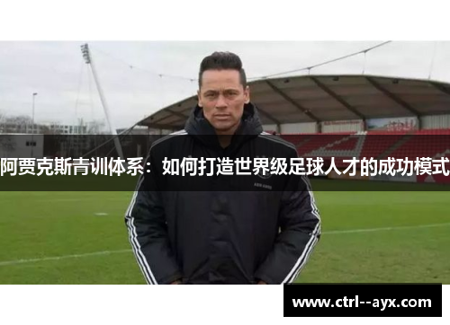 阿贾克斯青训体系：如何打造世界级足球人才的成功模式