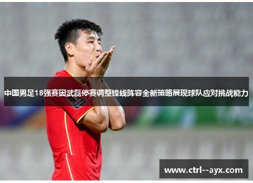 中国男足18强赛因武磊停赛调整锋线阵容全新策略展现球队应对挑战能力