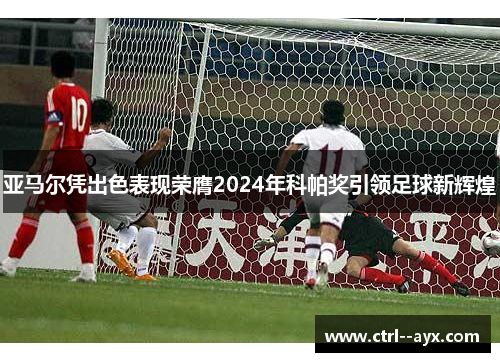 亚马尔凭出色表现荣膺2024年科帕奖引领足球新辉煌